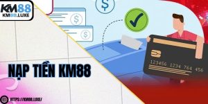 Nạp tiền KM88 - Hệ thống đa dạng, tiện lợi, bảo mật
