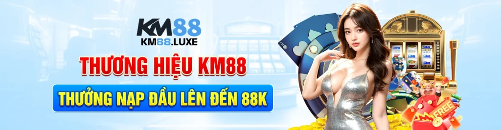 Thương Hiệu Km88 - Thưởng nạp đầu lên đến 88k